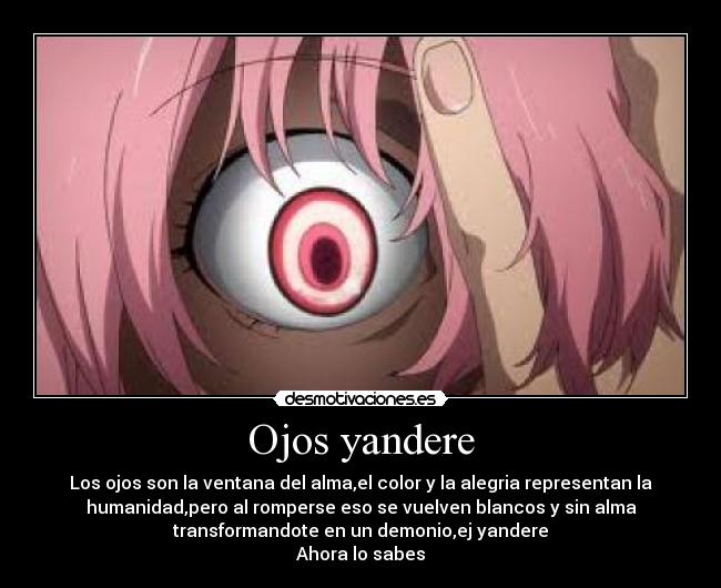 Ojos yandere - Los ojos son la ventana del alma,el color y la alegria representan la
humanidad,pero al romperse eso se vuelven blancos y sin alma
transformandote en un demonio,ej yandere
Ahora lo sabes