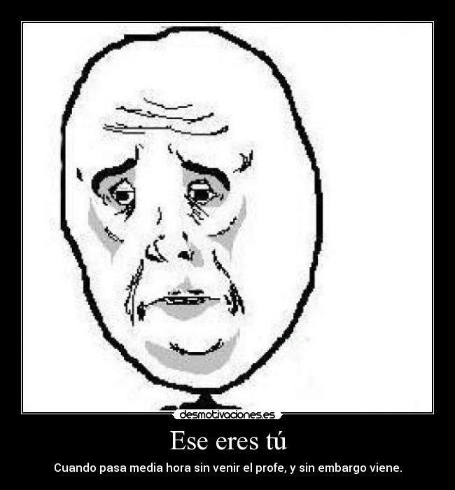 Ese eres tú - Cuando pasa media hora sin venir el profe, y sin embargo viene.