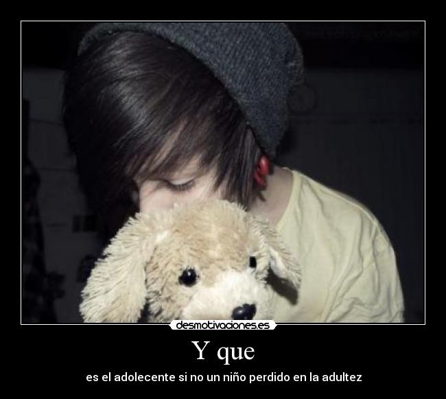 Y que - es el adolecente si no un niño perdido en la adultez