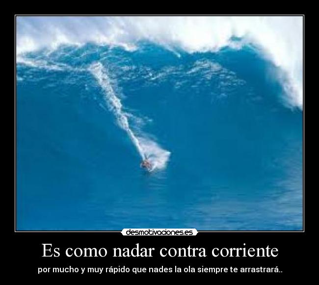 Es como nadar contra corriente - por mucho y muy rápido que nades la ola siempre te arrastrará..