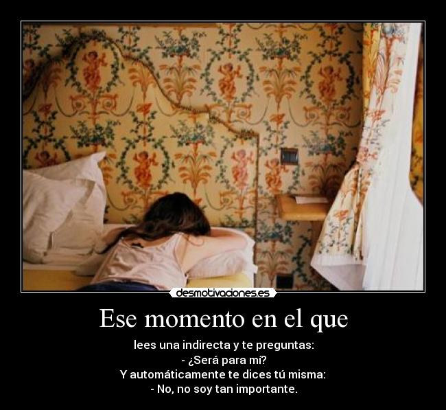 Ese momento en el que - lees una indirecta y te preguntas:
- ¿Será para mí?
Y automáticamente te dices tú misma:
- No, no soy tan importante.