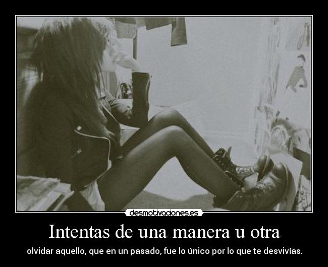 Intentas de una manera u otra - olvidar aquello, que en un pasado, fue lo único por lo que te desvivías.