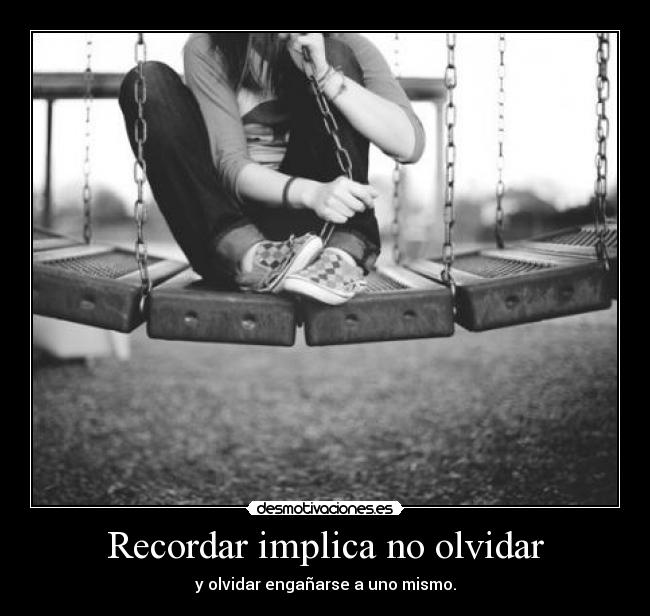 Recordar implica no olvidar - y olvidar engañarse a uno mismo.