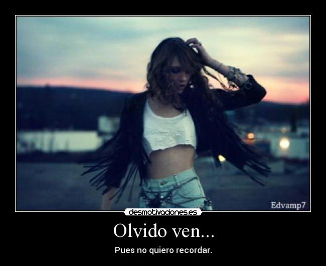 Olvido ven... - Pues no quiero recordar.