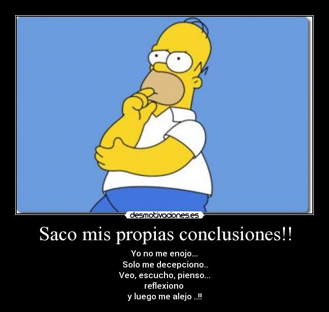 Saco mis propias conclusiones!! - Yo no me enojo...
Solo me decepciono..
Veo, escucho, pienso...
reflexiono
y luego me alejo ..!!