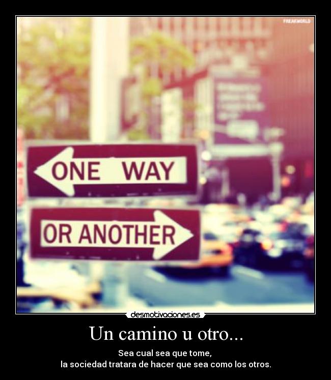 Un camino u otro... - Sea cual sea que tome,
la sociedad tratara de hacer que sea como los otros.