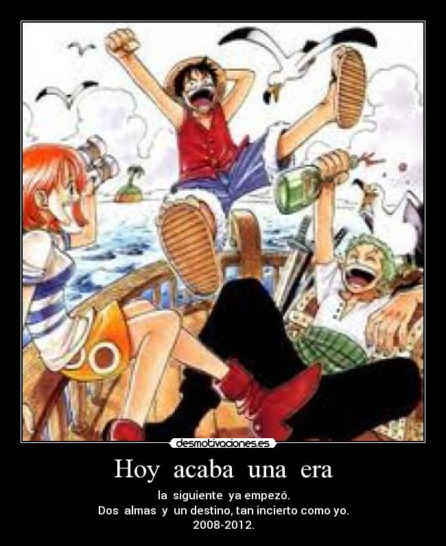 Hoy acaba una era - la siguiente ya empezó.
Dos almas y un destino, tan incierto como yo.
2008-2012.