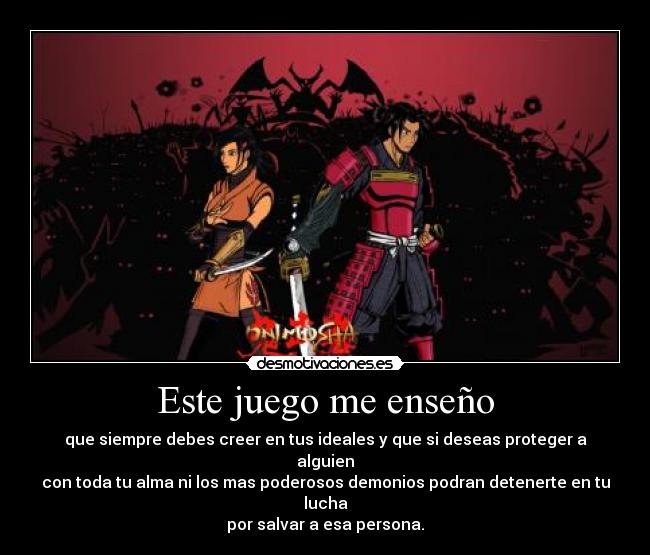 Este juego me enseño - que siempre debes creer en tus ideales y que si deseas proteger a alguien
con toda tu alma ni los mas poderosos demonios podran detenerte en tu lucha
por salvar a esa persona.