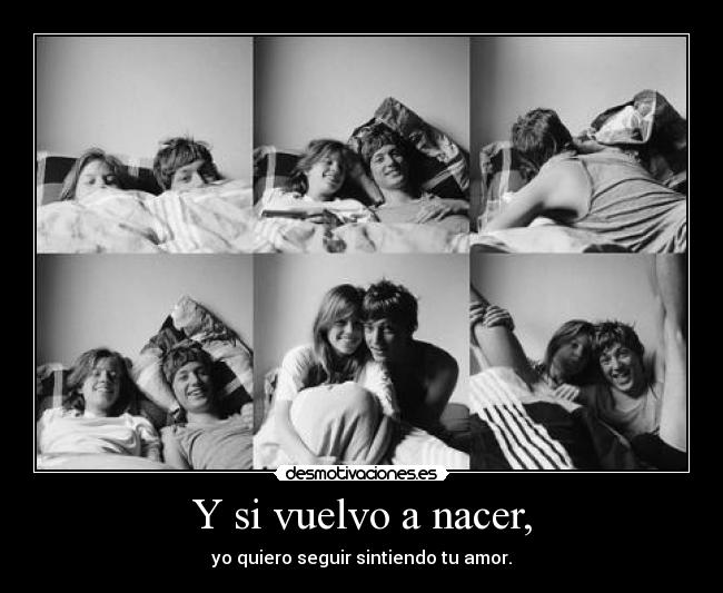 Y si vuelvo a nacer, - yo quiero seguir sintiendo tu amor.