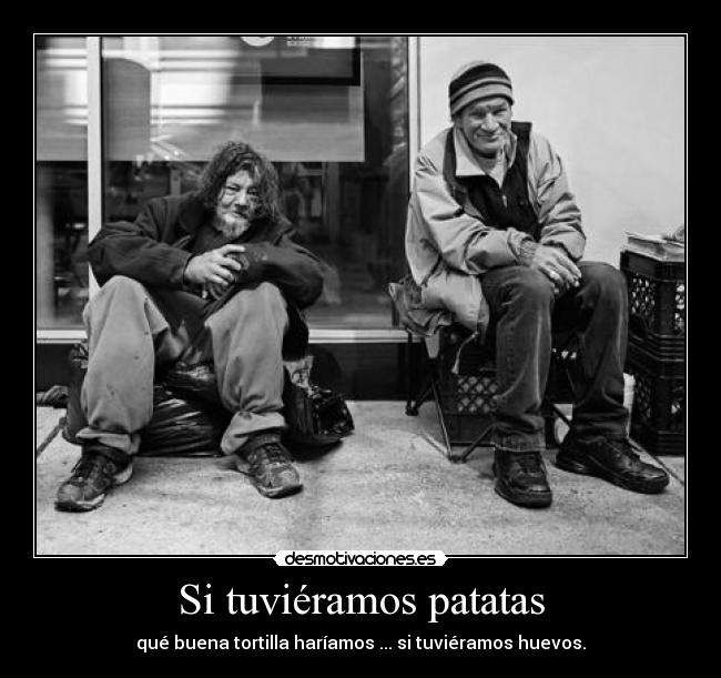 Si tuviéramos patatas - qué buena tortilla haríamos ... si tuviéramos huevos.