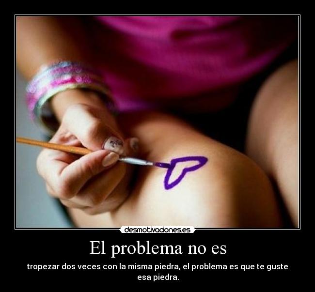 El problema no es - tropezar dos veces con la misma piedra, el problema es que te guste esa piedra.