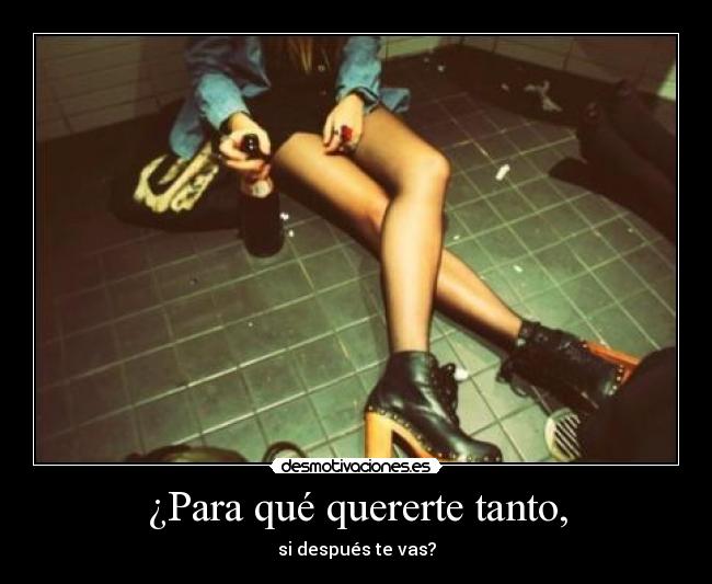 ¿Para qué quererte tanto, - si después te vas?