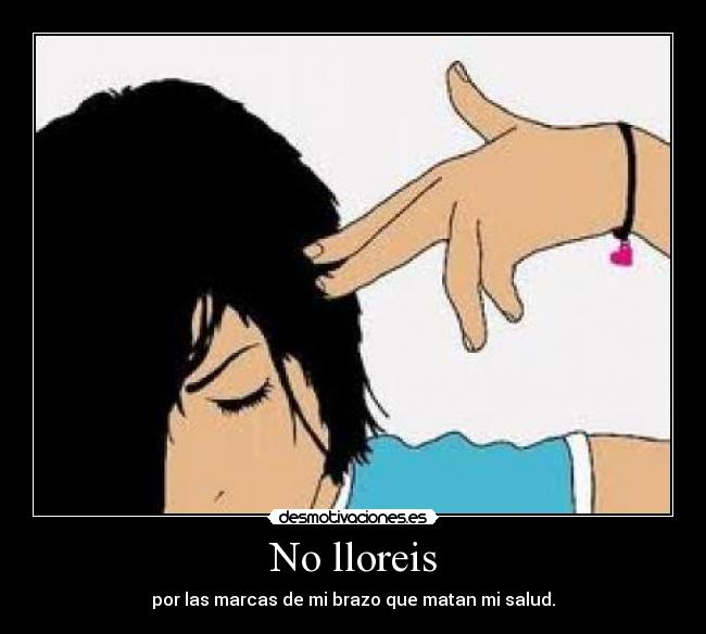 No lloreis - por las marcas de mi brazo que matan mi salud.