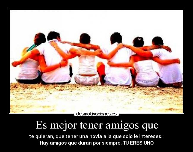 Es mejor tener amigos que - te quieran, que tener una novia a la que solo le intereses.
Hay amigos que duran por siempre, TU ERES UNO