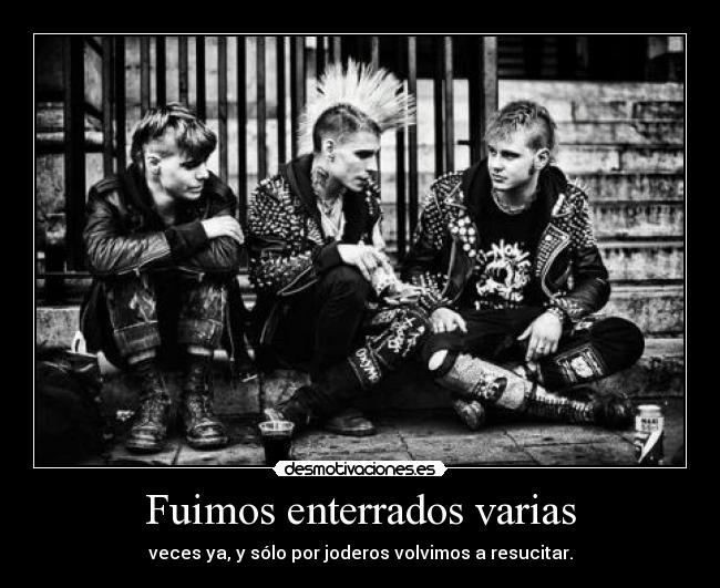 Fuimos enterrados varias - veces ya, y sólo por joderos volvimos a resucitar.