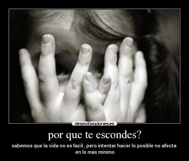 por que te escondes? - sabemos que la vida no es facil , pero intentar hacer lo posible no afecta
en lo mas minimo
