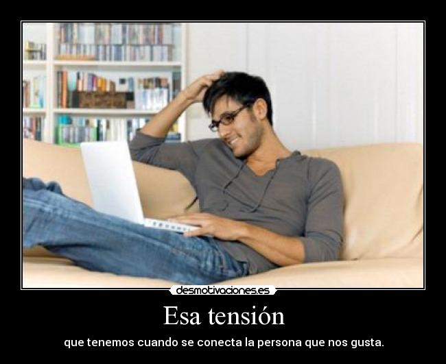 Esa tensión - que tenemos cuando se conecta la persona que nos gusta.