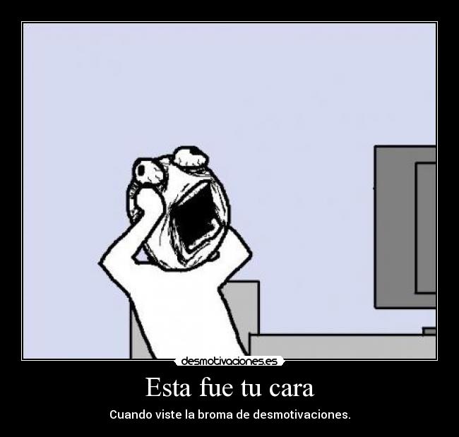 Esta fue tu cara - Cuando viste la broma de desmotivaciones.