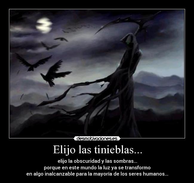 Elijo las tinieblas... - elijo la obscuridad y las sombras...
porque en este mundo la luz ya se transformo
en algo inalcanzable para la mayoría de los seres humanos...