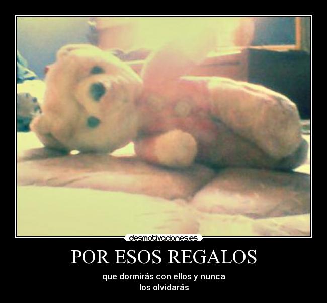 POR ESOS REGALOS - que dormirás con ellos y nunca
los olvidarás