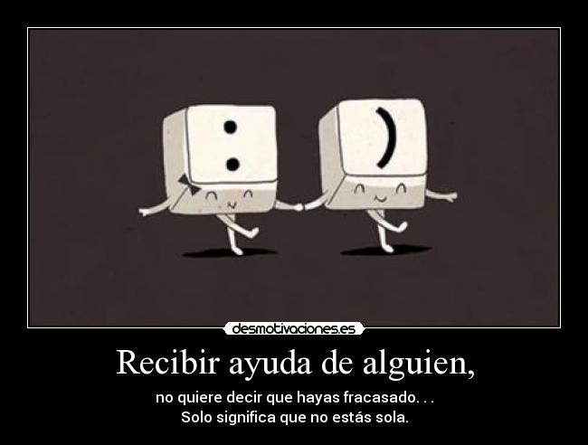 Recibir ayuda de alguien, - no quiere decir que hayas fracasado. . .
Solo significa que no estás sola.