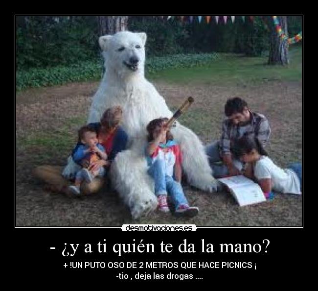 - ¿y a ti quién te da la mano? -