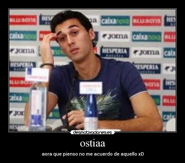 ostiaa - aora que pienso no me acuerdo de aquello xD