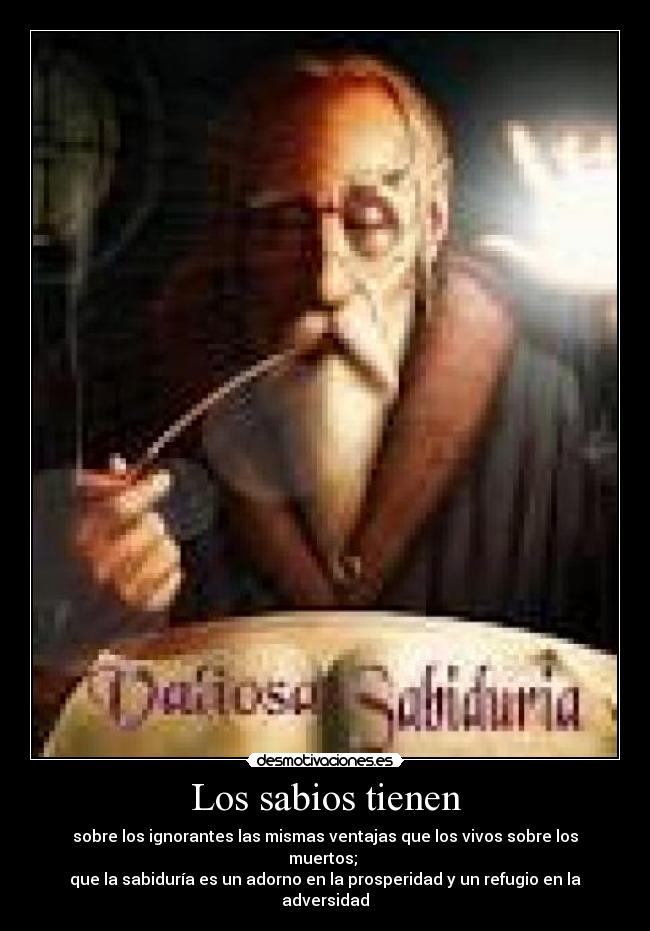 Los sabios tienen - sobre los ignorantes las mismas ventajas que los vivos sobre los muertos; 
que la sabiduría es un adorno en la prosperidad y un refugio en la adversidad