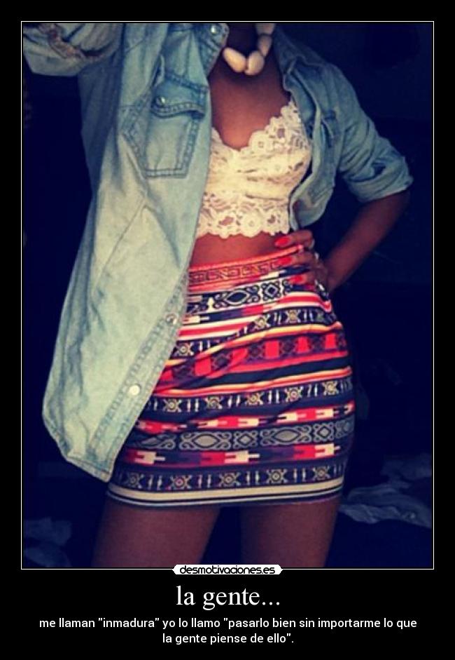 la gente... - me llaman inmadura yo lo llamo pasarlo bien sin importarme lo que
la gente piense de ello.