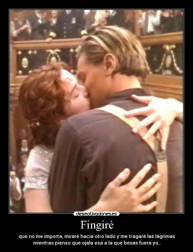 Fingiré - que no me importa, miraré hacia otro lado y me tragaré las lágrimas
mientras pienso que ojala esa a la que besas fuera yo..