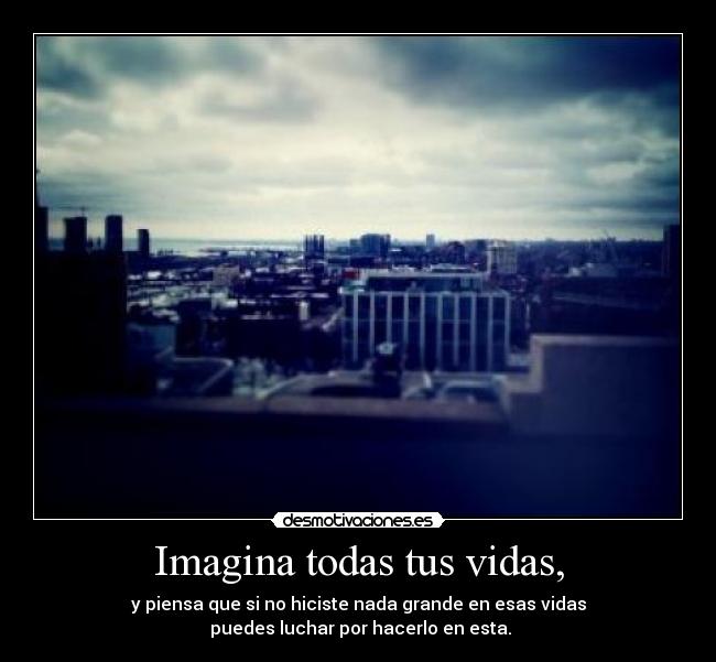 Imagina todas tus vidas, -