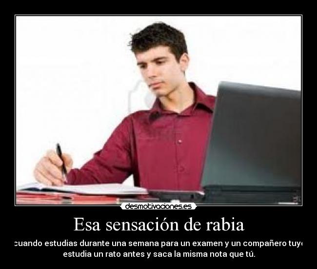 Esa sensación de rabia - cuando estudias durante una semana para un examen y un compañero tuyo
estudia un rato antes y saca la misma nota que tú.