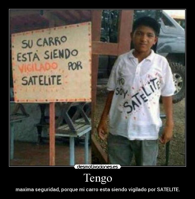 Tengo - maxima seguridad, porque mi carro esta siendo vigilado por SATELITE.