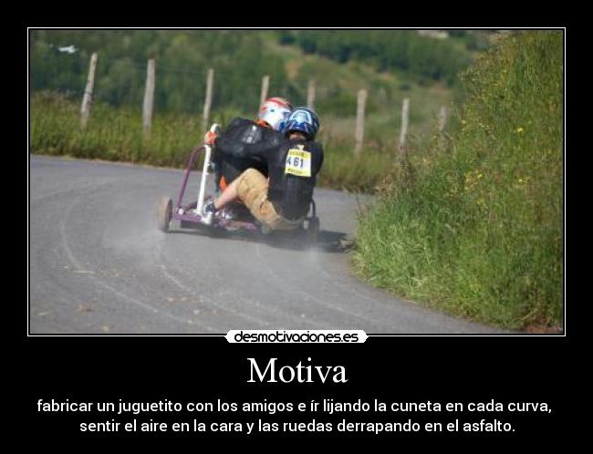 Motiva - fabricar un juguetito con los amigos e ír lijando la cuneta en cada curva,
sentir el aire en la cara y las ruedas derrapando en el asfalto.