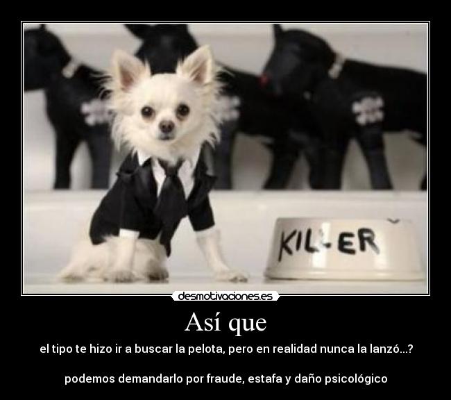 Así que - el tipo te hizo ir a buscar la pelota, pero en realidad nunca la lanzó...?

podemos demandarlo por fraude, estafa y daño psicológico