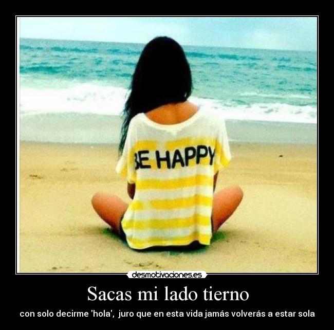 Sacas mi lado tierno - con solo decirme hola, juro que en esta vida jamás volverás a estar sola