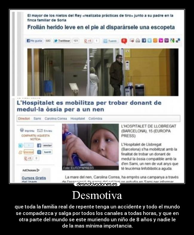 Desmotiva - que toda la familia real de repente tenga un accidente y todo el mundo
se compadezca y salga por todos los canales a todas horas, y que en
otra parte del mundo se este muriendo un niño de 8 años y nadie le
de la mas mínima importancia.