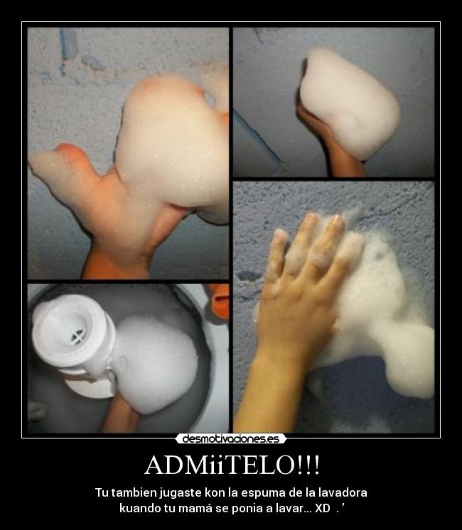 ADMiiTELO!!! - Tu tambien jugaste kon la espuma de la lavadora
kuando tu mamá se ponia a lavar... XD ♥.♥