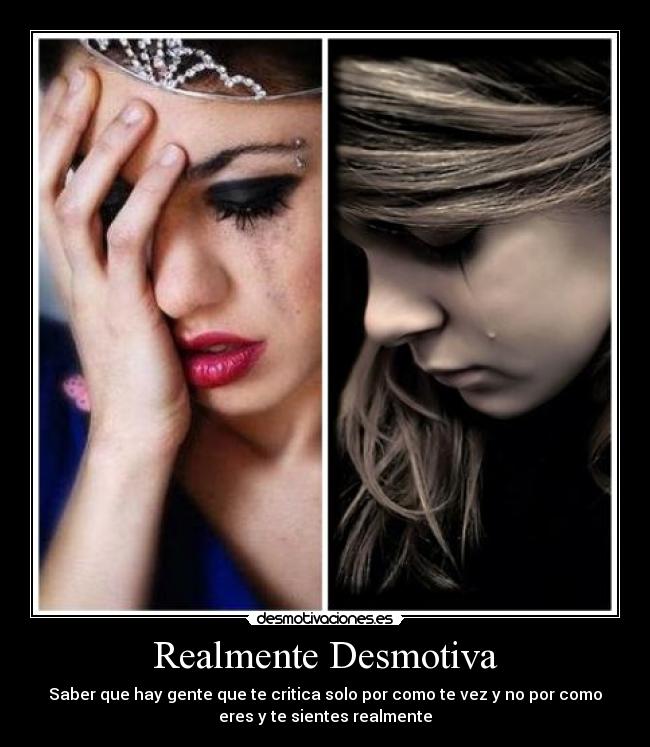 Realmente Desmotiva - Saber que hay gente que te critica solo por como te vez y no por como
eres y te sientes realmente