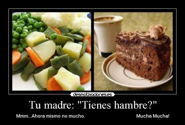 Tu madre: Tienes hambre? - Mmm...Ahora mismo no mucho. Mucha Mucha!