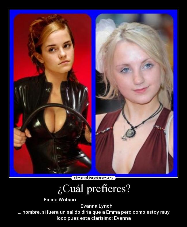 ¿Cuál prefieres? - Emma Watson                                                           
     Evanna Lynch
... hombre, si fuera un salido diria que a Emma pero como estoy muy
loco pues esta clarisimo: Evanna