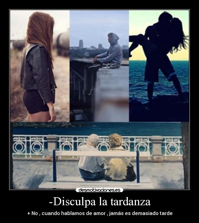 -Disculpa la tardanza - + No , cuando hablamos de amor , jamás es demasiado tarde