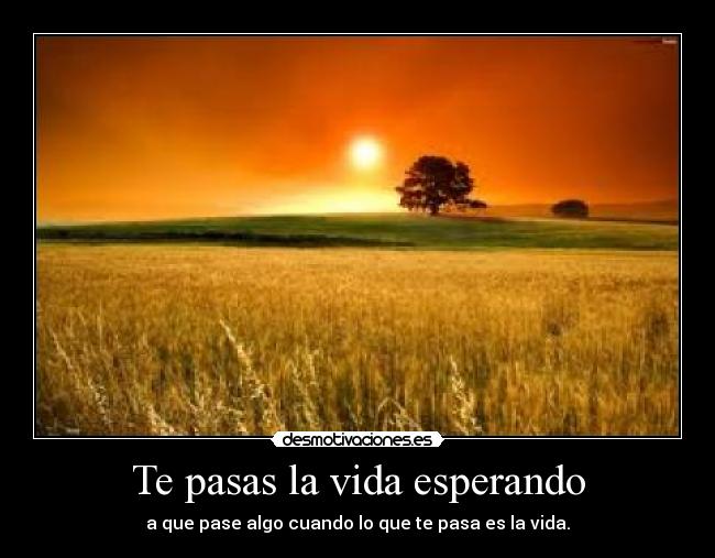 Te pasas la vida esperando -