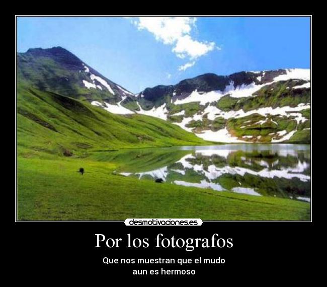 Por los fotografos - Que nos muestran que el mudo
aun es hermoso