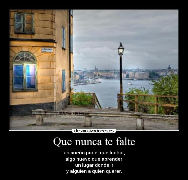 Que nunca te falte - un sueño por el que luchar,
algo nuevo que aprender,
un lugar donde ir
y alguien a quien querer.