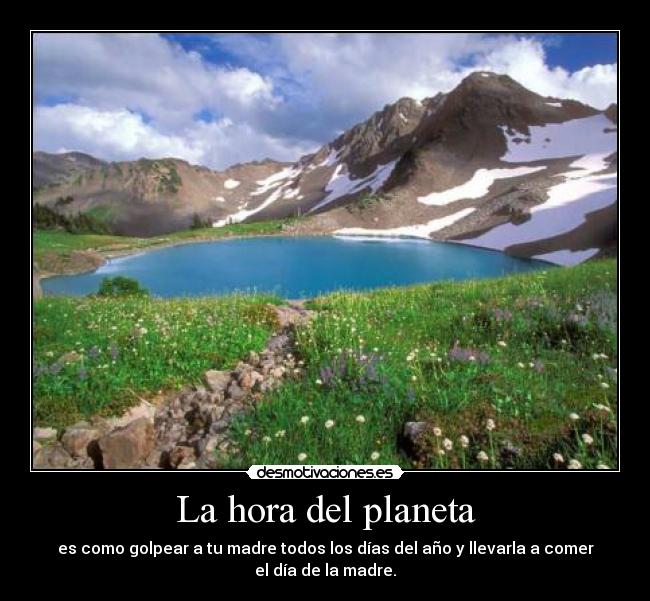 La hora del planeta - es como golpear a tu madre todos los días del año y llevarla a comer
el día de la madre.