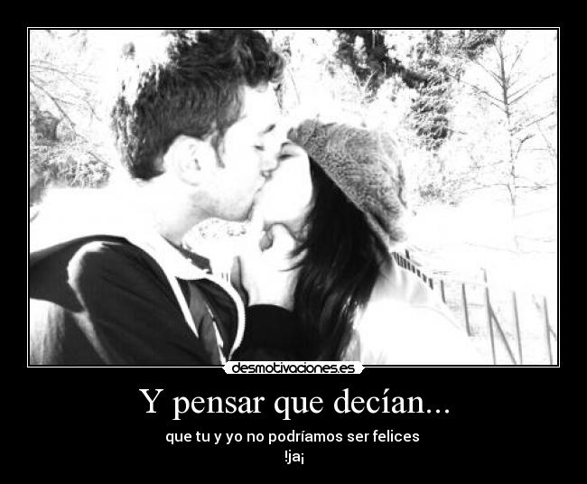 Y pensar que decían... - que tu y yo no podríamos ser felices
!ja¡