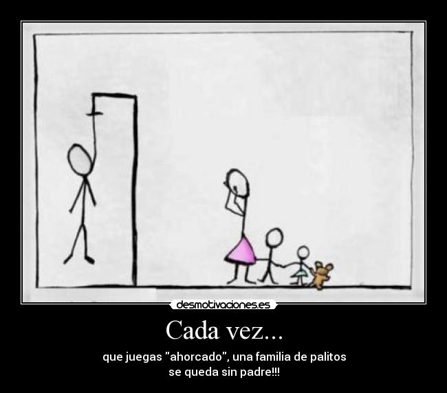 Cada vez... - que juegas ahorcado, una familia de palitos
se queda sin padre!!!