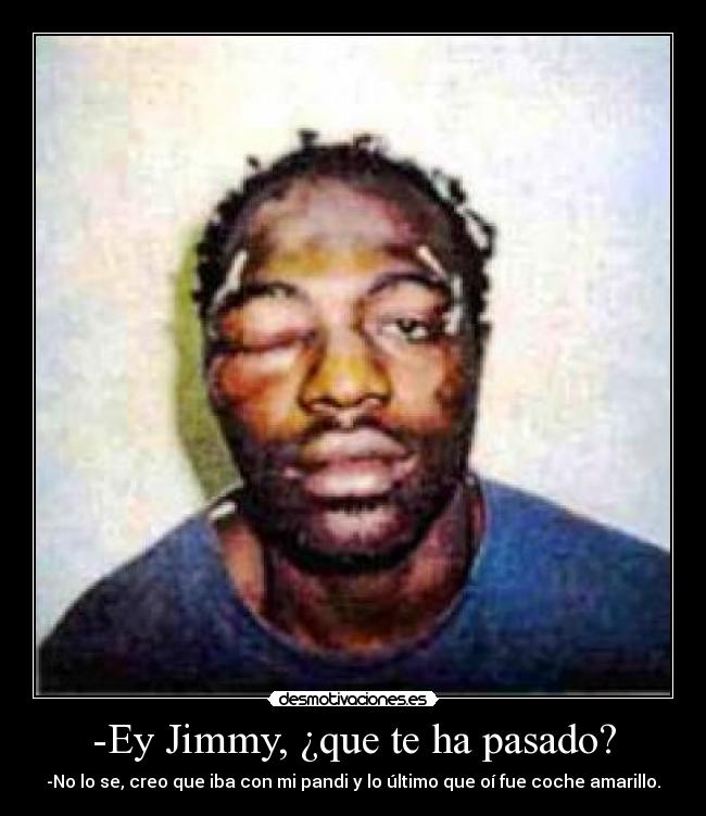 -Ey Jimmy, ¿que te ha pasado? - -No lo se, creo que iba con mi pandi y lo último que oí fue coche amarillo.