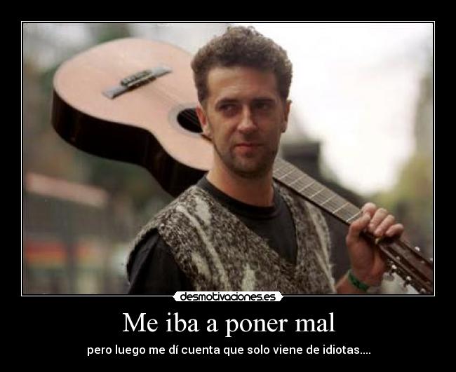 Me iba a poner mal - pero luego me dí cuenta que solo viene de idiotas....